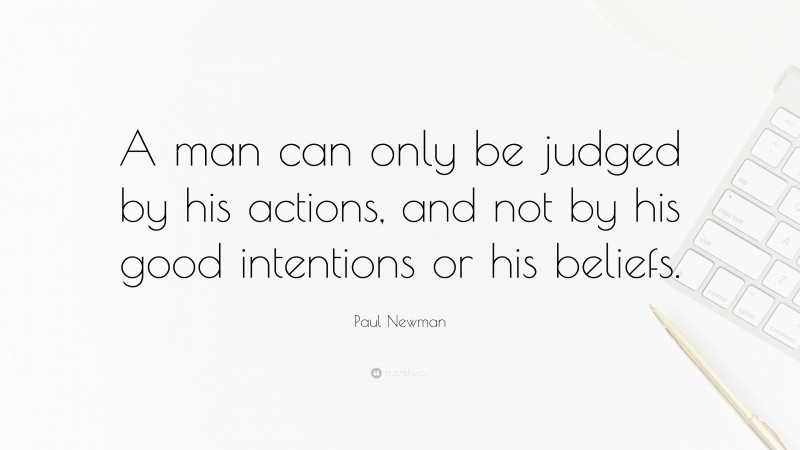 Paul Newman Quote: “A man can only be judged by his actions, and not by his good intentions or his beliefs.”