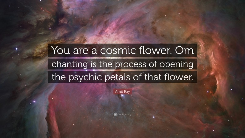 Amit Ray Quote: “You are a cosmic flower. Om chanting is the process of opening the psychic petals of that flower.”