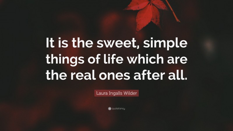 Laura Ingalls Wilder Quote: “It is the sweet, simple things of life which are the real ones after all.”