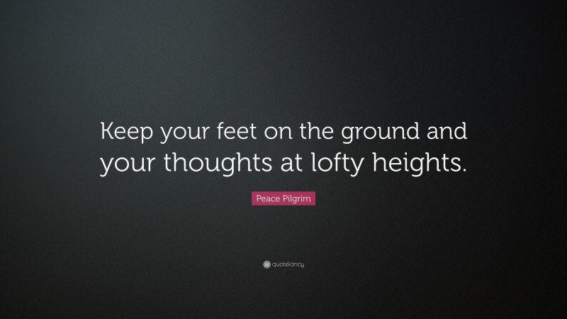 Peace Pilgrim Quote: “Keep your feet on the ground and your thoughts at lofty heights.”