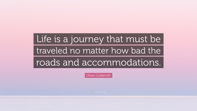 Oliver Goldsmith Quote: “Life is a journey that must be traveled no matter how bad the roads and accommodations.”