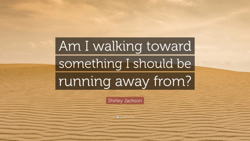 Shirley Jackson Quote: “Am I walking toward something I should be running away from?”