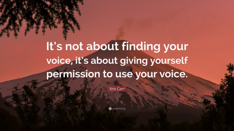 Kris Carr Quote: “It’s not about finding your voice, it’s about giving yourself permission to use your voice.”