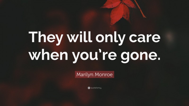 Marilyn Monroe Quote: “They will only care when you’re gone.”