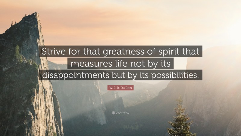 W. E. B. Du Bois Quote: “Strive for that greatness of spirit that measures life not by its disappointments but by its possibilities.”