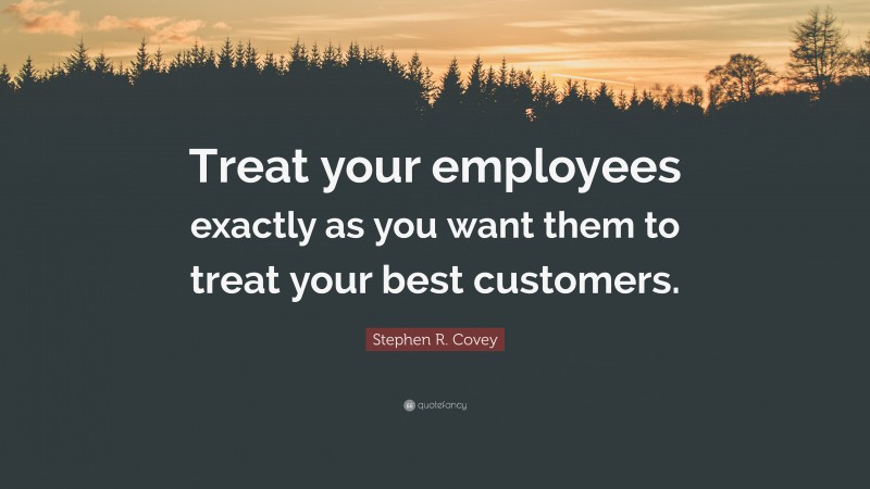 Stephen R. Covey Quote: “Treat your employees exactly as you want them to treat your best customers.”