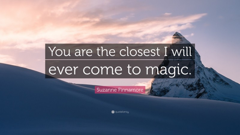 Suzanne Finnamore Quote: “You are the closest I will ever come to magic.”
