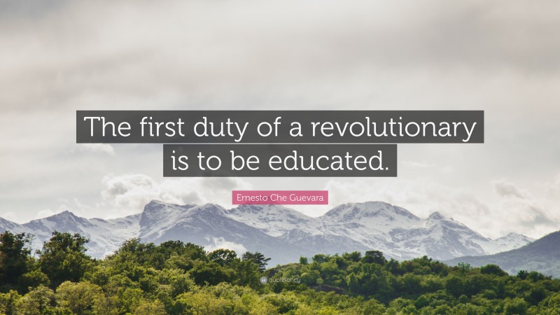Ernesto Che Guevara Quote: “The first duty of a revolutionary is to be educated.”