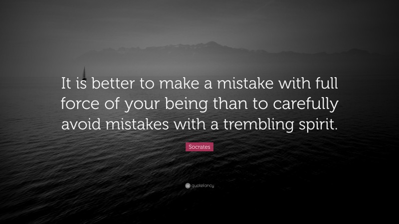 Socrates Quote: “It is better to make a mistake with full force of your being than to carefully avoid mistakes with a trembling spirit.”