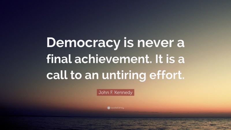 John F. Kennedy Quote: “Democracy is never a final achievement. It is a call to an untiring effort.”