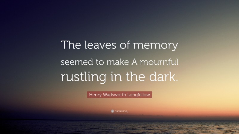 Henry Wadsworth Longfellow Quote: “The leaves of memory seemed to make A mournful rustling in the dark.”
