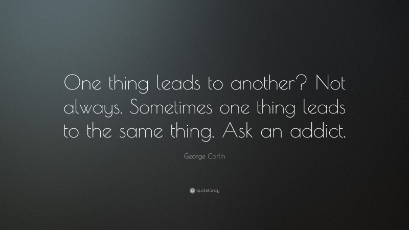 George Carlin Quote: “One thing leads to another? Not always. Sometimes one thing leads to the same thing. Ask an addict.”