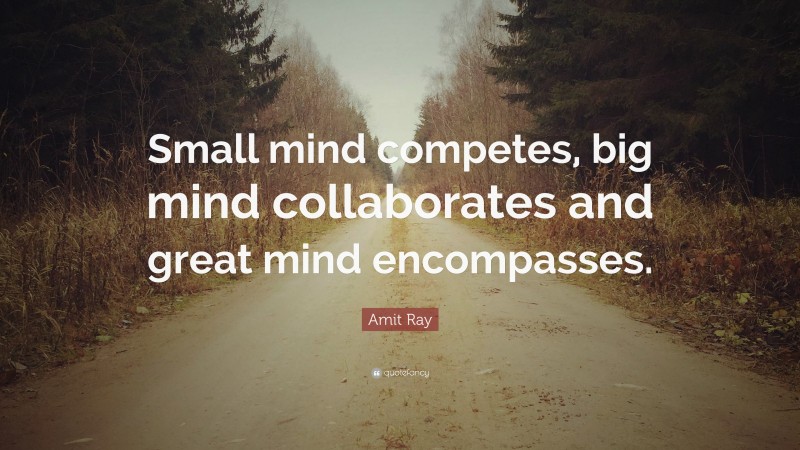 Amit Ray Quote: “Small mind competes, big mind collaborates and great mind encompasses.”