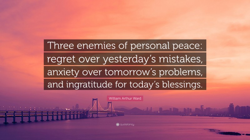 William Arthur Ward Quote: “Three enemies of personal peace: regret over yesterday’s mistakes, anxiety over tomorrow’s problems, and ingratitude for today’s blessings.”