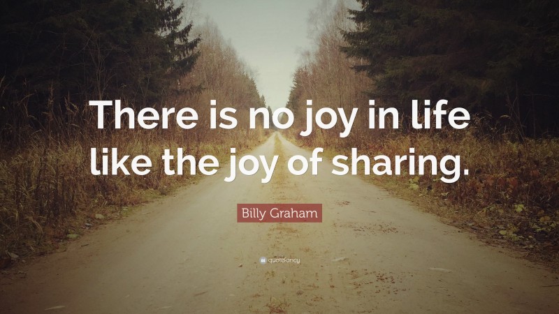 Billy Graham Quote: “There is no joy in life like the joy of sharing.”