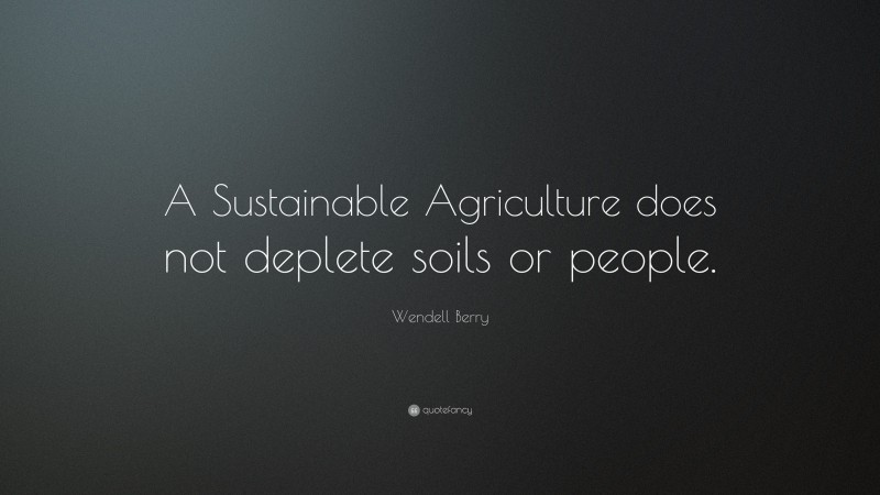 Wendell Berry Quote: “A Sustainable Agriculture does not deplete soils or people.”