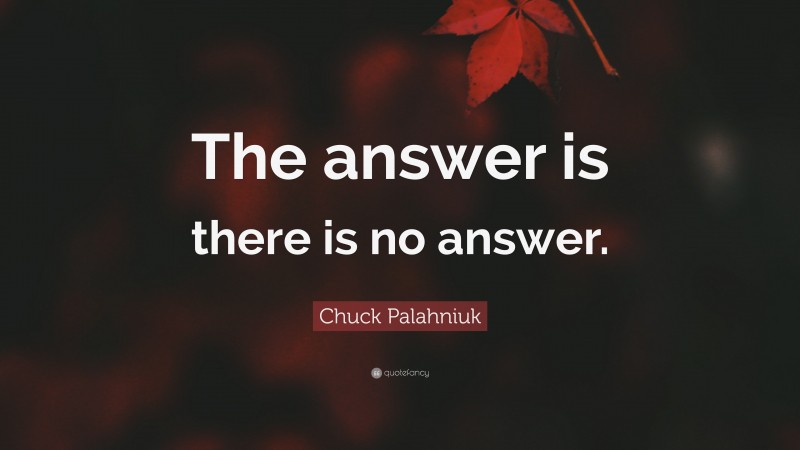 Chuck Palahniuk Quote: “The answer is there is no answer.”