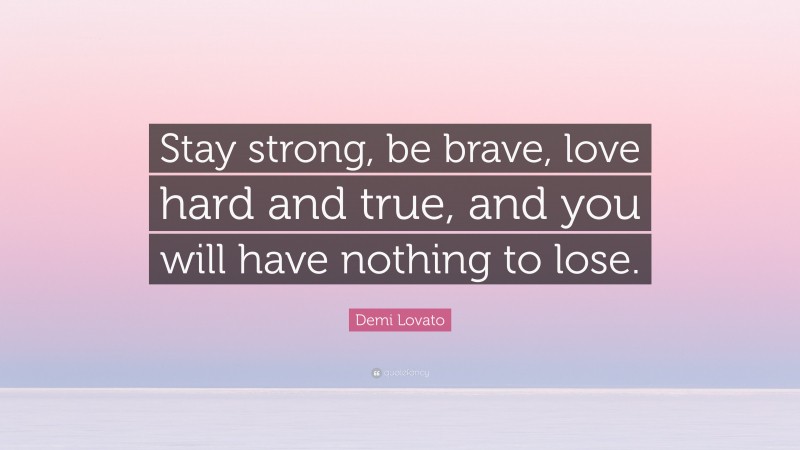 Demi Lovato Quote: “Stay strong, be brave, love hard and true, and you will have nothing to lose.”