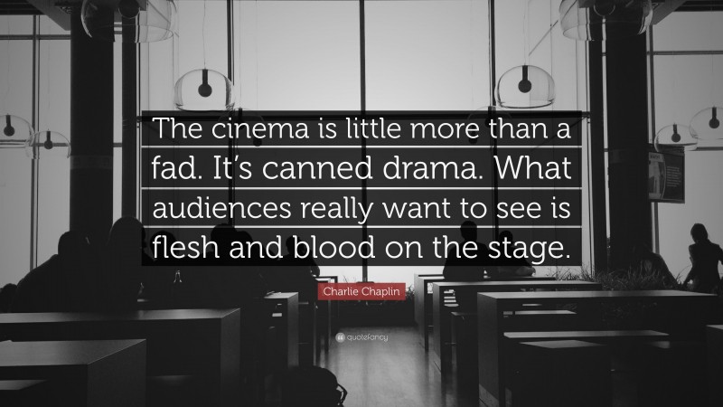 Charlie Chaplin Quote: “The cinema is little more than a fad. It’s canned drama. What audiences really want to see is flesh and blood on the stage.”