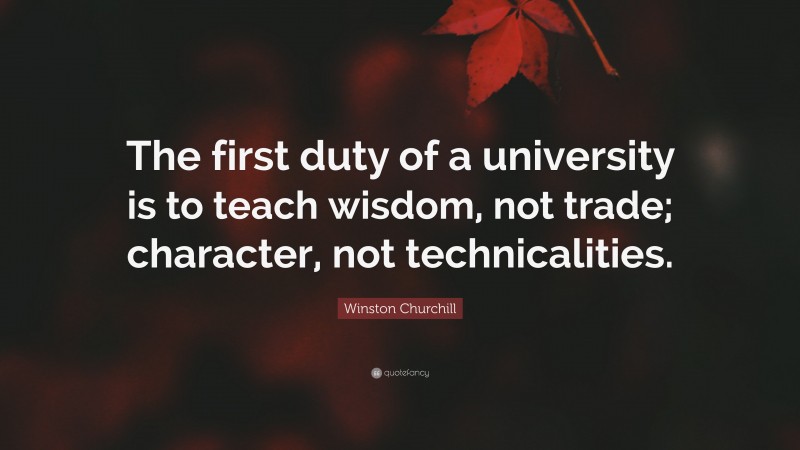 Winston Churchill Quote: “The first duty of a university is to teach wisdom, not trade; character, not technicalities.”