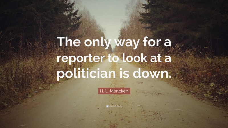H. L. Mencken Quote: “The only way for a reporter to look at a politician is down.”