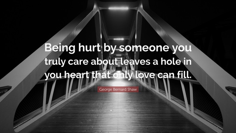 George Bernard Shaw Quote: “Being hurt by someone you truly care about leaves a hole in you heart that only love can fill.”