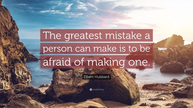 Elbert Hubbard Quote: “The greatest mistake a person can make is to be afraid of making one.”
