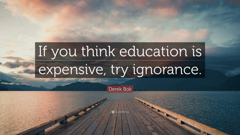Derek Bok Quote: “If you think education is expensive, try ignorance.”