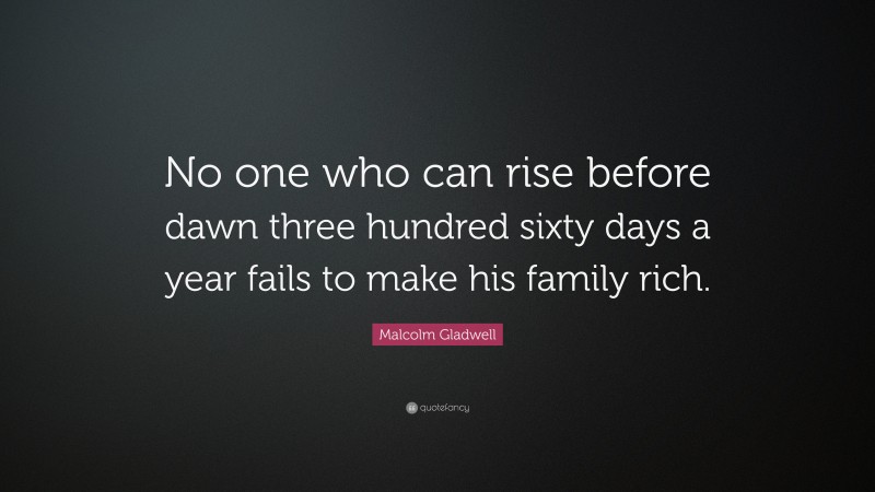 Malcolm Gladwell Quote: “No one who can rise before dawn three hundred sixty days a year fails to make his family rich.”