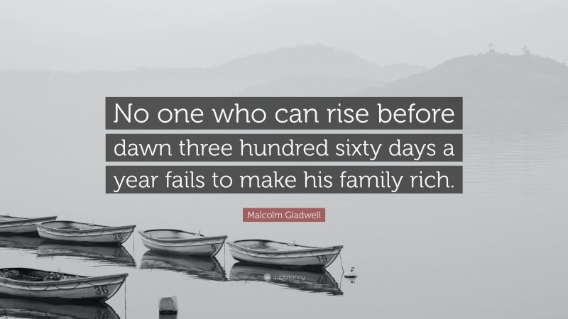 Malcolm Gladwell Quote: “No one who can rise before dawn three hundred sixty days a year fails to make his family rich.”