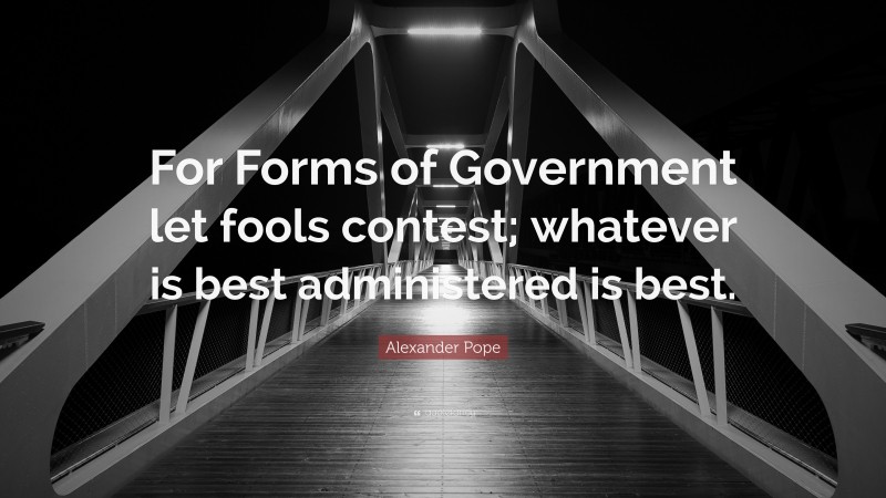 Alexander Pope Quote: “For Forms of Government let fools contest; whatever is best administered is best.”
