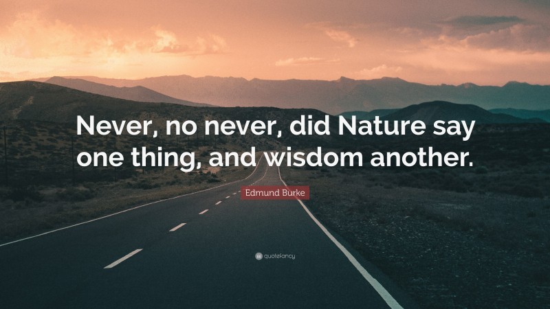 Edmund Burke Quote: “Never, no never, did Nature say one thing, and wisdom another.”