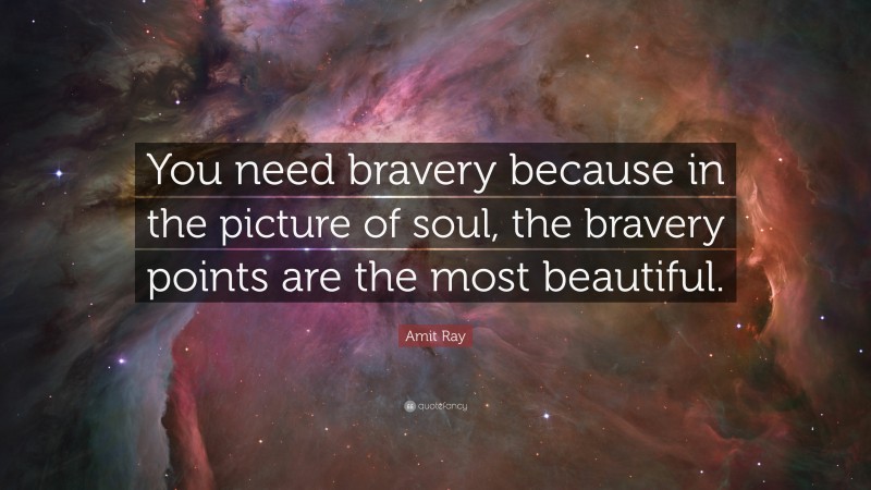Amit Ray Quote: “You need bravery because in the picture of soul, the bravery points are the most beautiful.”