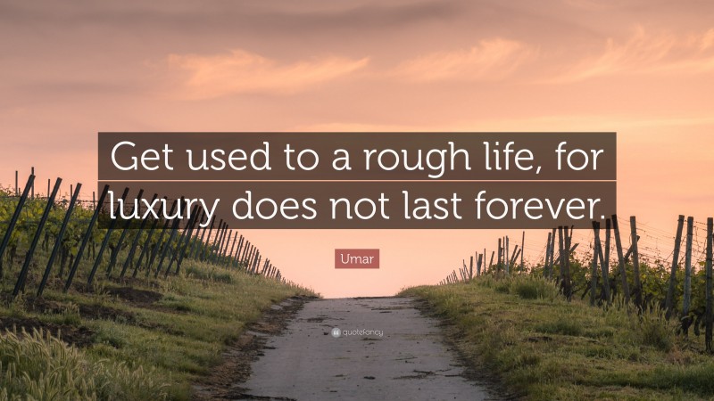 Umar Quote: “Get used to a rough life, for luxury does not last forever.”