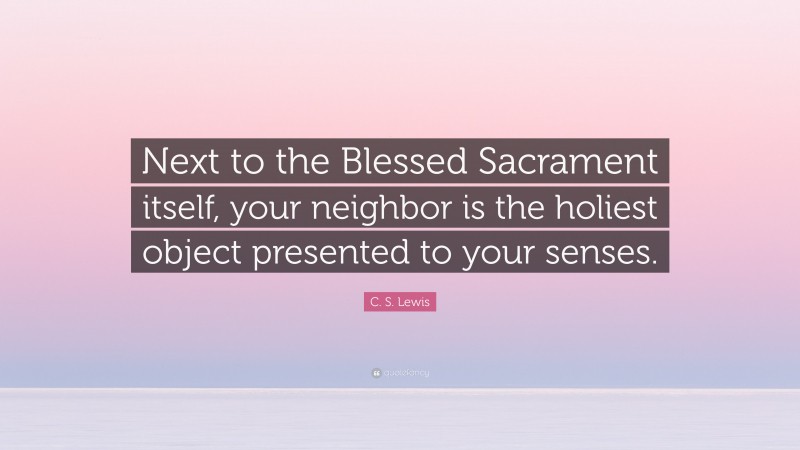 C. S. Lewis Quote: “Next to the Blessed Sacrament itself, your neighbor is the holiest object presented to your senses.”