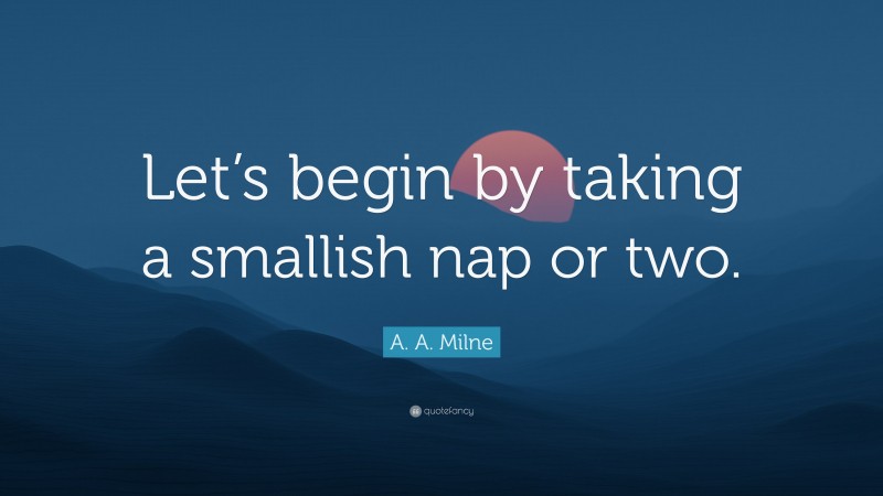 A. A. Milne Quote: “Let’s begin by taking a smallish nap or two.”