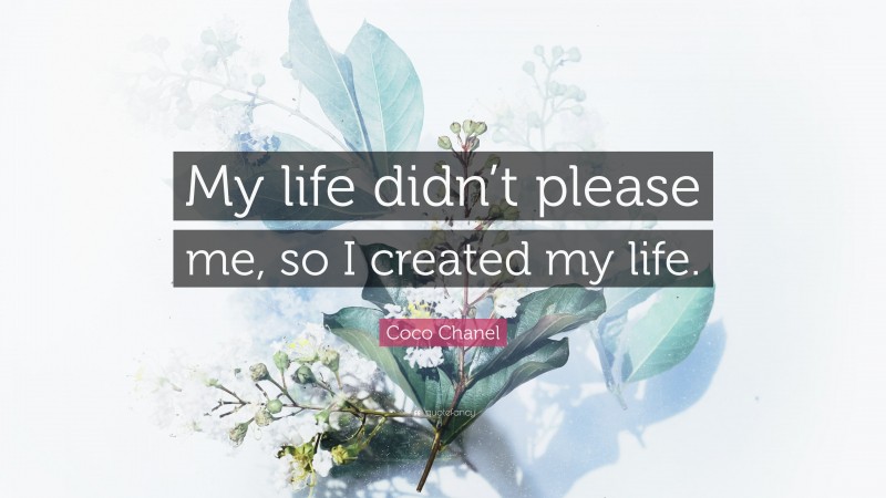 Coco Chanel Quote: “My life didn’t please me, so I created my life.”