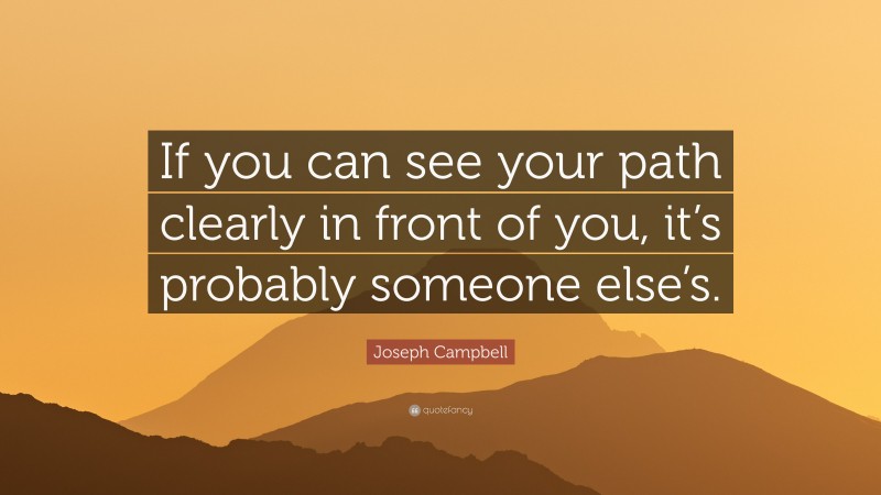 Joseph Campbell Quote: “If you can see your path clearly in front of you, it’s probably someone else’s.”
