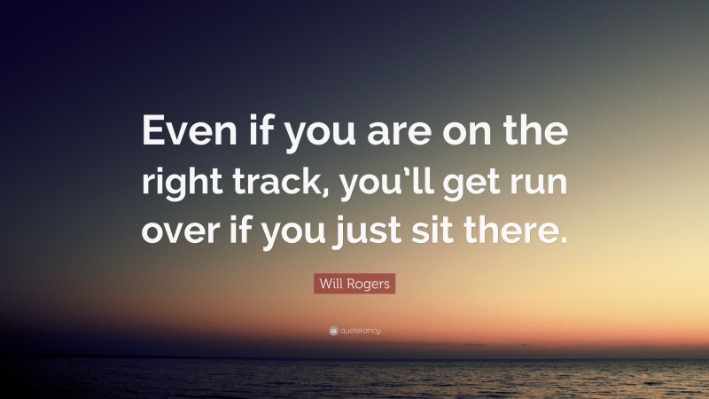 Will Rogers Quote: “Even if you are on the right track, you’ll get run over if you just sit there.”