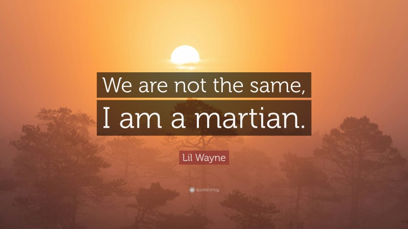 Lil Wayne Quote: “We are not the same, I am a martian.”