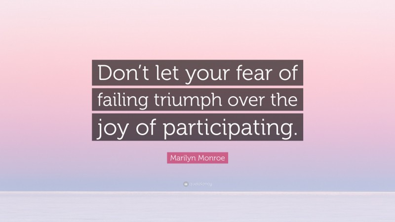 Marilyn Monroe Quote: “Don’t let your fear of failing triumph over the joy of participating.”