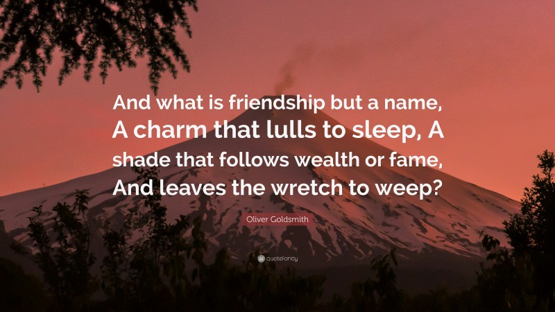 Oliver Goldsmith Quote: “And what is friendship but a name, A charm that lulls to sleep, A shade that follows wealth or fame, And leaves the wretch to weep?”