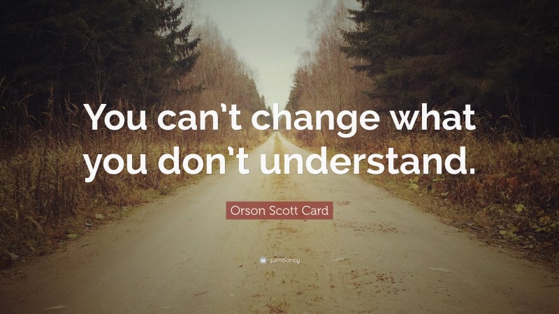 Orson Scott Card Quote: “You can’t change what you don’t understand.”