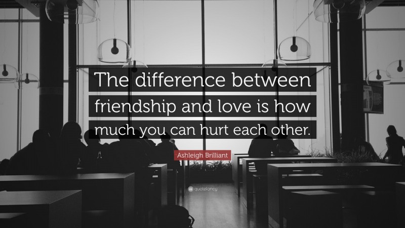Ashleigh Brilliant Quote: “The difference between friendship and love is how much you can hurt each other.”