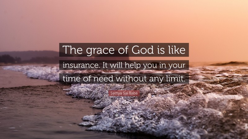 Sathya Sai Baba Quote: “The grace of God is like insurance. It will help you in your time of need without any limit.”
