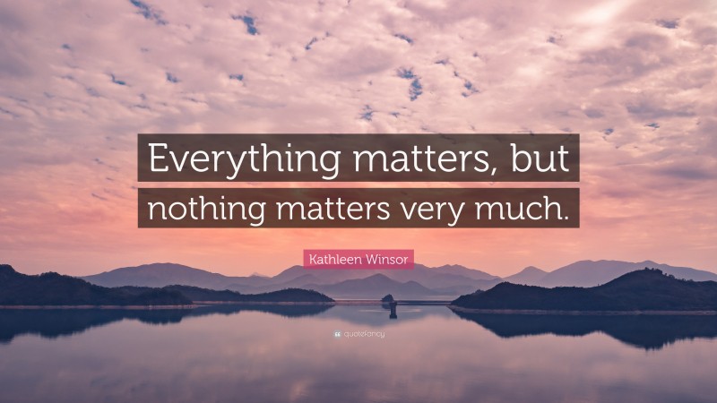 Kathleen Winsor Quote: “Everything matters, but nothing matters very much.”