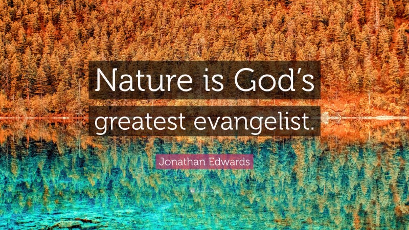 Jonathan Edwards Quote: “Nature is God’s greatest evangelist.”