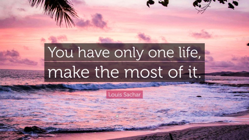 Louis Sachar Quote: “You have only one life, make the most of it.”