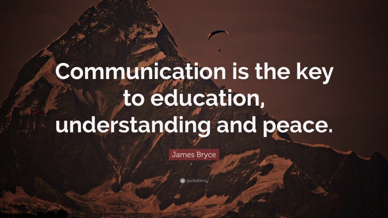 James Bryce Quote: “Communication is the key to education, understanding and peace.”