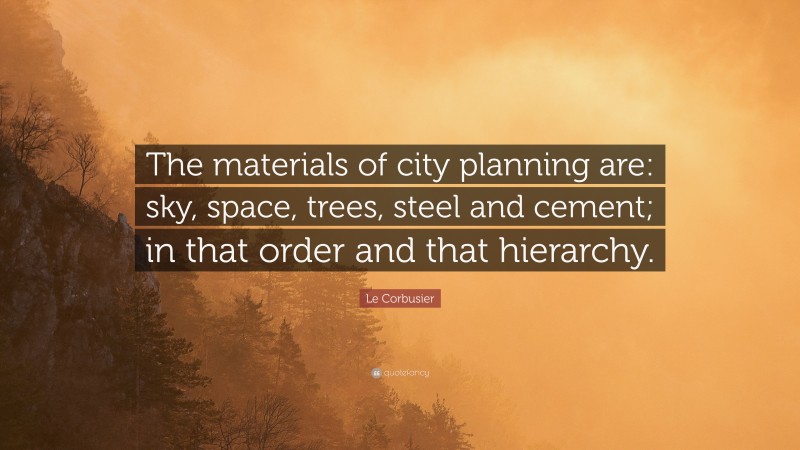 Le Corbusier Quote: “The materials of city planning are: sky, space, trees, steel and cement; in that order and that hierarchy.”